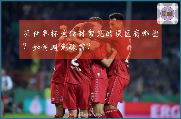 买世界杯竞猜时常见的误区有哪些？如何避免踩雷？