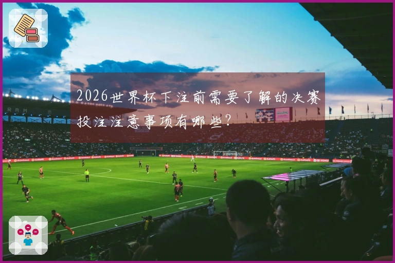 2026世界杯下注前需要了解的决赛投注注意事项有哪些？