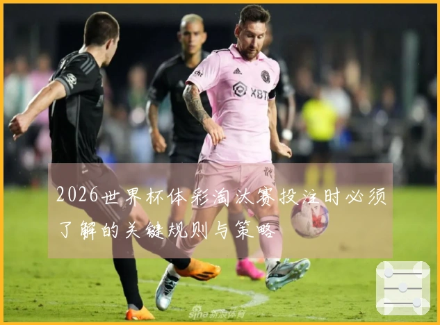 2026世界杯体彩淘汰赛投注时必须了解的关键规则与策略