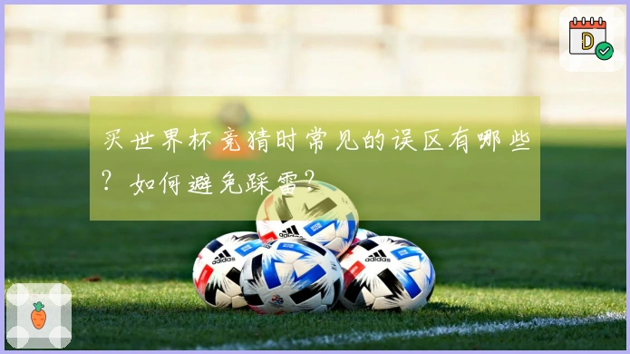买世界杯竞猜时常见的误区有哪些？如何避免踩雷？